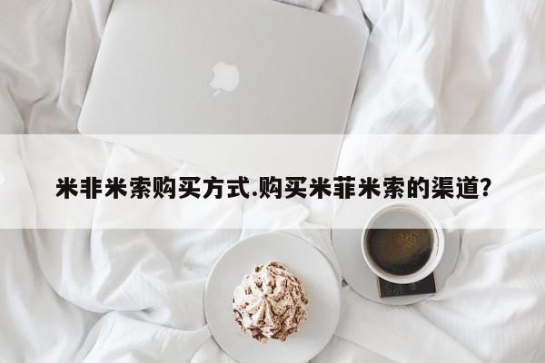 米非司酮片网上购买米非米索购买方式.购买米菲米索的渠道？