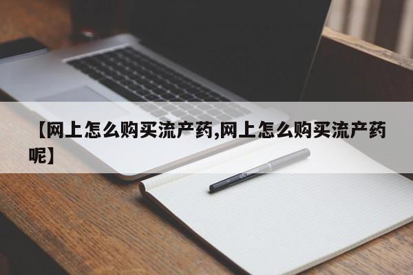 米非司酮片网上购买【网上怎么购买流产药,网上怎么购买流产药呢】