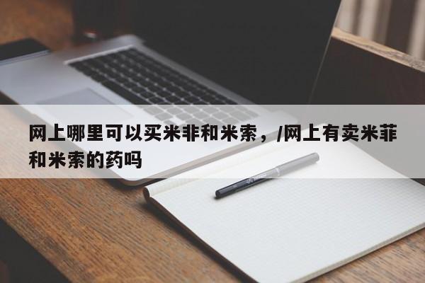 米非司酮片网上购买网上哪里可以买米非和米索，/网上有卖米菲和米索的药吗