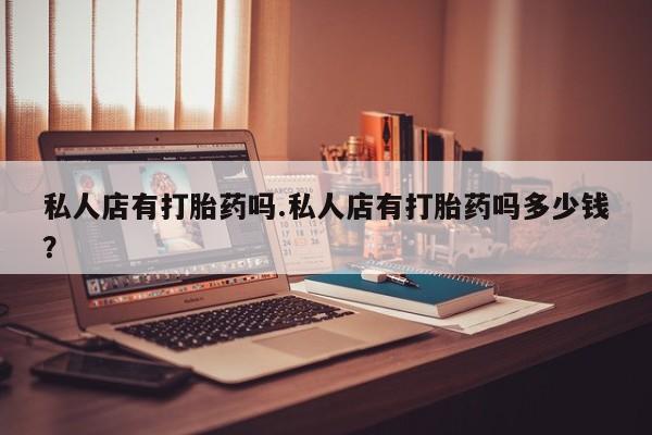 米非司酮片网上购买私人店有打胎药吗.私人店有打胎药吗多少钱？