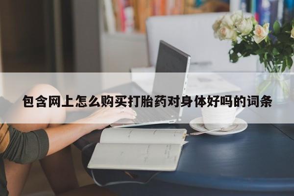 米非司酮片网上购买包含网上怎么购买打胎药对身体好吗的词条