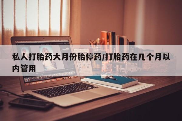 米非司酮片网上购买私人打胎药大月份胎停药/打胎药在几个月以内管用