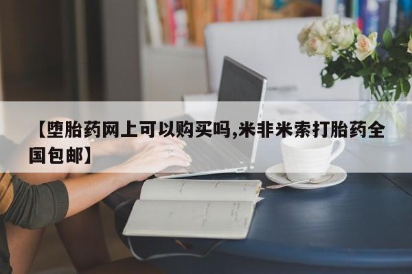 米非司酮片网上购买【堕胎药网上可以购买吗,米非米索打胎药全国包邮】
