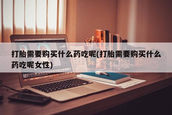 米非司酮片网上购买打胎需要购买什么药吃呢(打胎需要购买什么药吃呢女性)