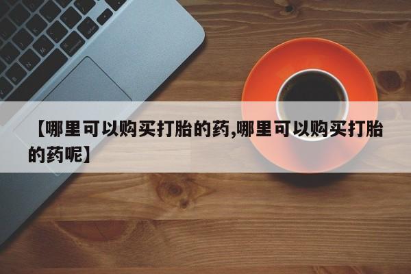 米非司酮片网上购买【哪里可以购买打胎的药,哪里可以购买打胎的药呢】