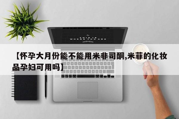 米非司酮片网上购买【怀孕大月份能不能用米非司酮,米菲的化妆品孕妇可用吗】