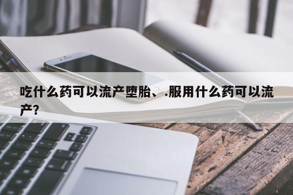 米非司酮片网上购买吃什么药可以流产堕胎、.服用什么药可以流产？