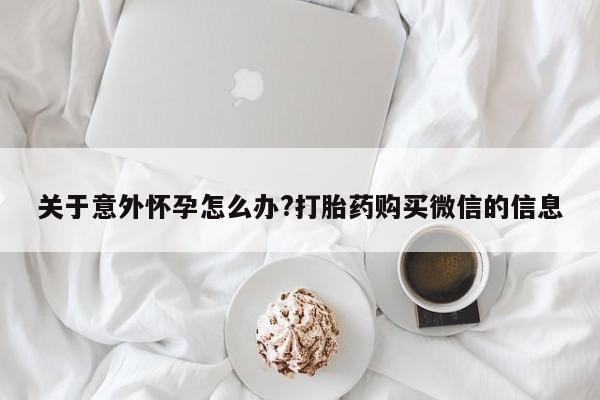 米非司酮片网上购买关于意外怀孕怎么办?打胎药购买微信的信息