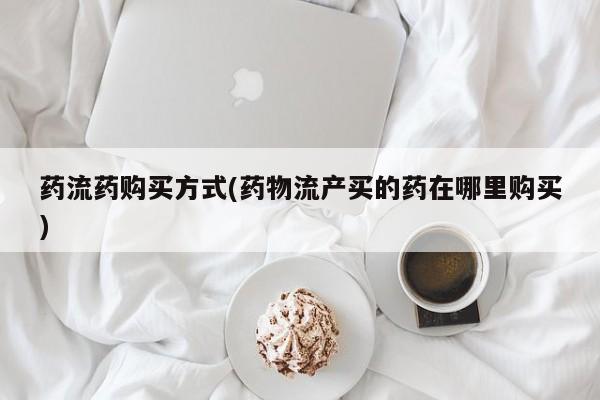 米非司酮片网上购买药流药购买方式(药物流产买的药在哪里购买)