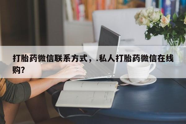 米非司酮片网上购买打胎药微信联系方式，.私人打胎药微信在线购？