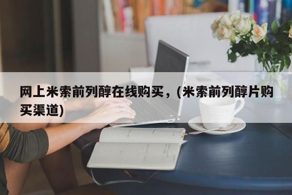 米非司酮片网上购买网上米索前列醇在线购买，(米索前列醇片购买渠道)