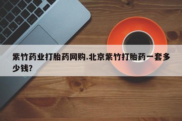 米非司酮片网上购买紫竹药业打胎药网购.北京紫竹打胎药一套多少钱？